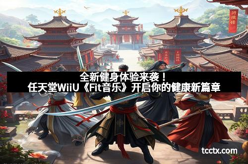 全新健身体验来袭!任天堂WiiU《Fit音乐》开启你的健康新篇章 全新健身体验来袭!任天堂WiiU《Fit音乐》开启你的健康新篇章